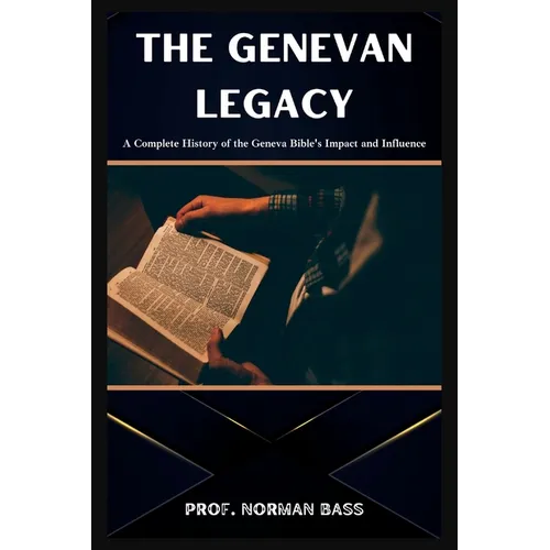 The Genevan Legacy: A Complete History of the Geneva Bible's Impact and Influence