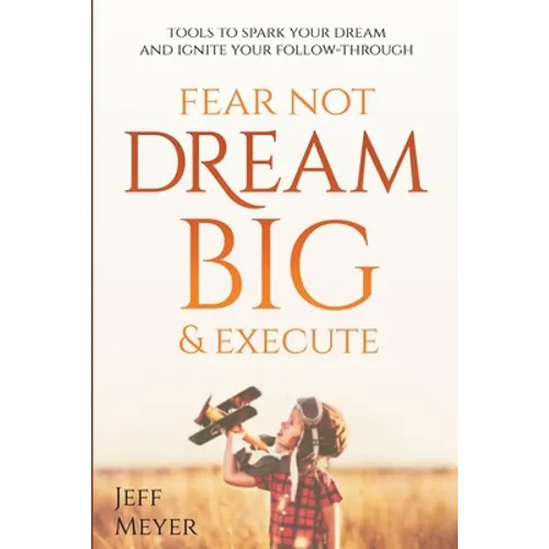 Fear Not, Dream Big, & Execute: Tools to Spark Your Dream And Ignite Your Follow-Through