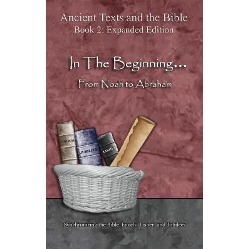 In The Beginning... From Noah to Abraham - Expanded Edition: Synchronizing the Bible, Enoch, Jasher, and Jubilees