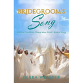 Bridegroom's Song: The Love Song the Bridegroom Lamb Is Singing Over His Bride Since Before Creation
