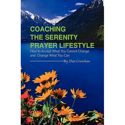 Coaching the Serenity Prayer Lifestyle: How to Accept What You Cannot Change and Change What You Can