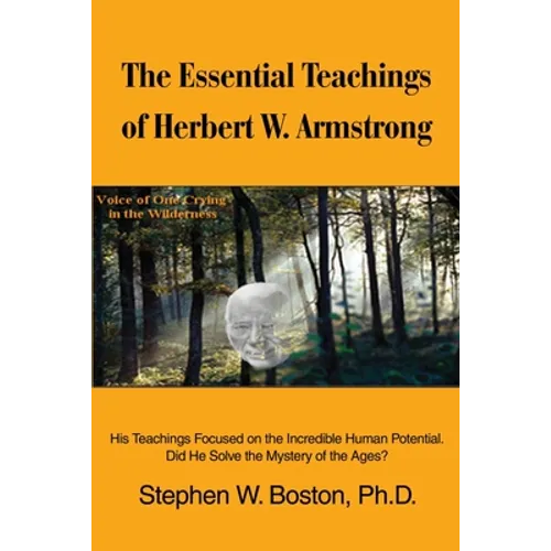The Essential Teachings of Herbert W. Armstrong: His Teachings Focused on the Incredible Human Potential. Did He Solve the Mystery of the Ages?