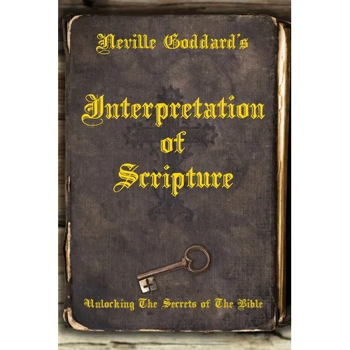 Neville Goddard's Interpretation of Scripture: Unlocking The Secrets of The Bible