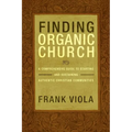 Finding Organic Church: A Comprehensive Guide to Starting and Sustaining Authentic Christian Communities