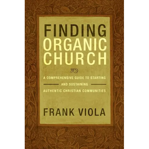 Finding Organic Church: A Comprehensive Guide to Starting and Sustaining Authentic Christian Communities