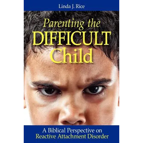 Parenting the Difficult Child: A Biblical Perspective on Reactive Attachment Disorder