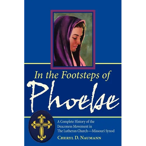 In the Footsteps of Phoebe: A Complete History of the Deaconess Movement in The Lutheran Church-Missouri Synod