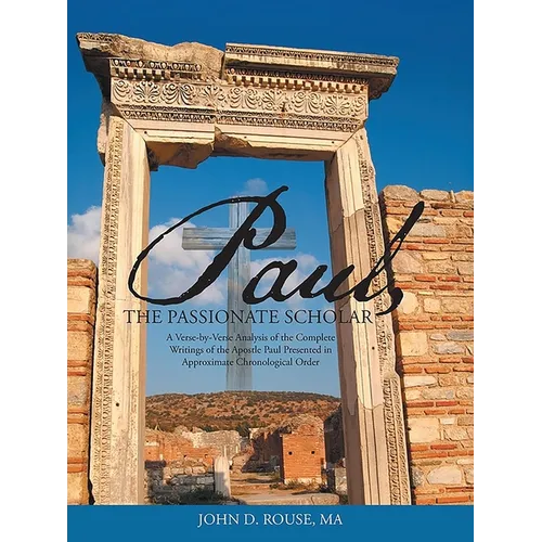 Paul, the Passionate Scholar: A Verse-by-Verse Analysis of the Complete Writings of the Apostle Paul Presented in Approximate Chronological Order