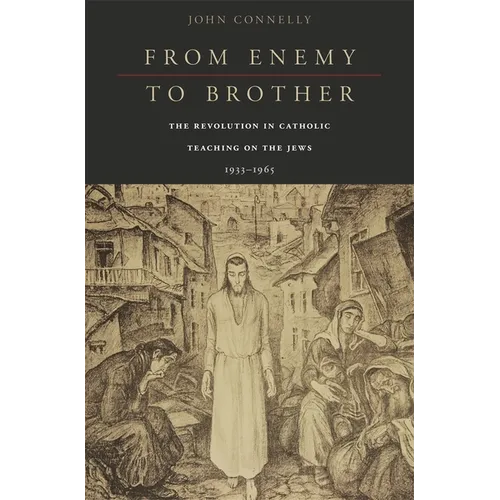 From Enemy to Brother: The Revolution in Catholic Teaching on the Jews, 1933-1965