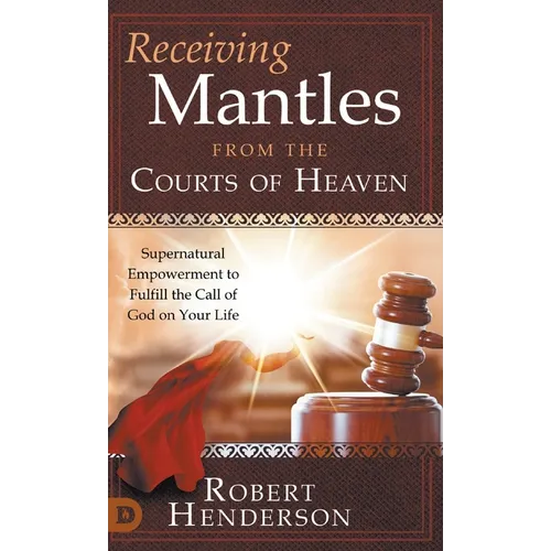 Receiving Mantles from the Courts of Heaven: Supernatural Empowerment to Fulfill the Call of God on Your Life