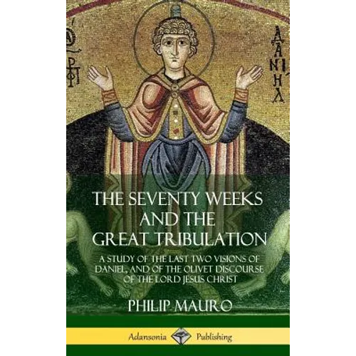 The Seventy Weeks and the Great Tribulation: A Study of the Last Two Visions of Daniel, and of the Olivet Discourse of the Lord Jesus Christ (Hardcove