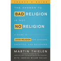 The Answer to Bad Religion Is Not No Religion- -Leader's Guide: A Guide to Good Religion for Seekers, Skeptics, and Believers