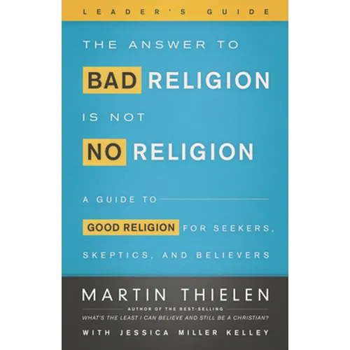 The Answer to Bad Religion Is Not No Religion- -Leader's Guide: A Guide to Good Religion for Seekers, Skeptics, and Believers