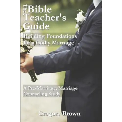The Bible Teacher's Guide: Building Foundations for a Godly Marriage: A Pre-Marriage, Marriage Counseling Study