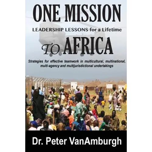 One Mission to Africa, Leadership Lessons for a Lifetime: Strategies for effective teamwork in multicultural, multinational, multi-agency and multijur