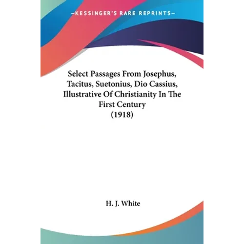 Select Passages From Josephus, Tacitus, Suetonius, Dio Cassius, Illustrative Of Christianity In The First Century (1918)