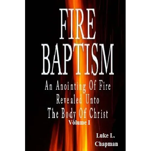 Fire Baptism: An Anointing Of Fire Revealed Unto The Body Of Christ