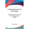 St. John Damascene On Holy Images: Followed By Three Sermons On The Assumption (1898)
