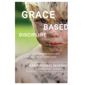 Grace Based Discipline: How to Be at Your Best When Your Kids Are at Their Worst
