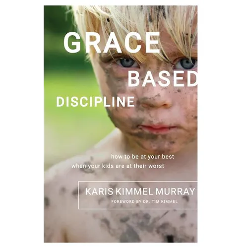 Grace Based Discipline: How to Be at Your Best When Your Kids Are at Their Worst