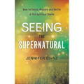 Seeing the Supernatural: How to Sense, Discern and Battle in the Spiritual Realm