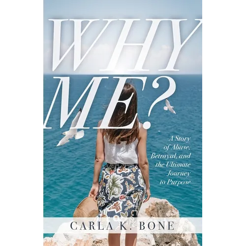 Why Me?: A Story of Abuse, Betrayal, and the Ultimate Journey to Purpose