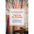 The God We Worship: An Exploration of Liturgical Theology
