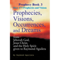 Prophecies, Visions, Occurrences, and Dreams: From Jehovah God, Jesus Christ, and the Holy Spirit Given to Raymond Aguilera