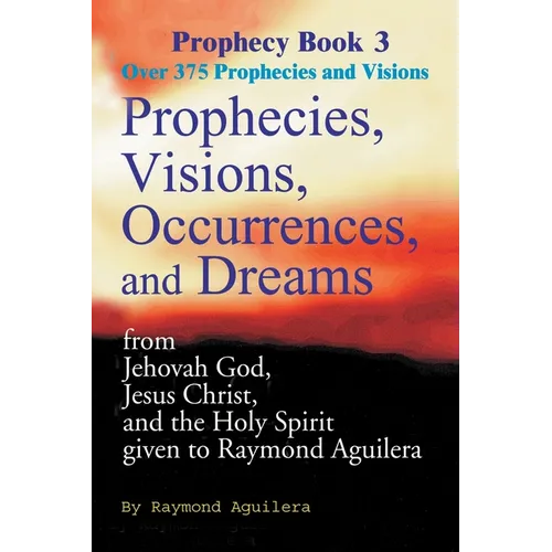 Prophecies, Visions, Occurrences, and Dreams: From Jehovah God, Jesus Christ, and the Holy Spirit Given to Raymond Aguilera