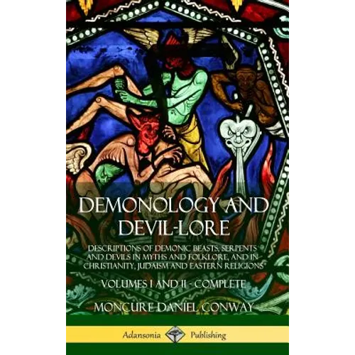 Demonology and Devil-lore: Descriptions of Demonic Beasts, Serpents and Devils in Myths and Folklore, and in Christianity, Judaism and Eastern Religio