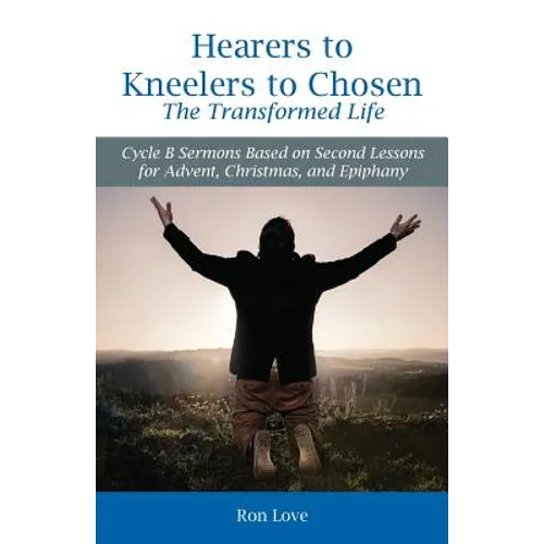 Hearers to Kneelers to Chosen The Transformed Life: Cycle B Sermons Based on Second Lessons for Advent, Christmas, and Epiphany