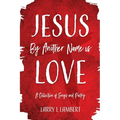 Jesus By Another Name is Love: A Collection of Songs and Poetry
