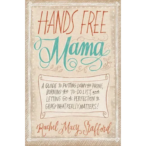Hands Free Mama: A Guide to Putting Down the Phone, Burning the To-Do List, and Letting Go of Perfection to Grasp What Really Matters!