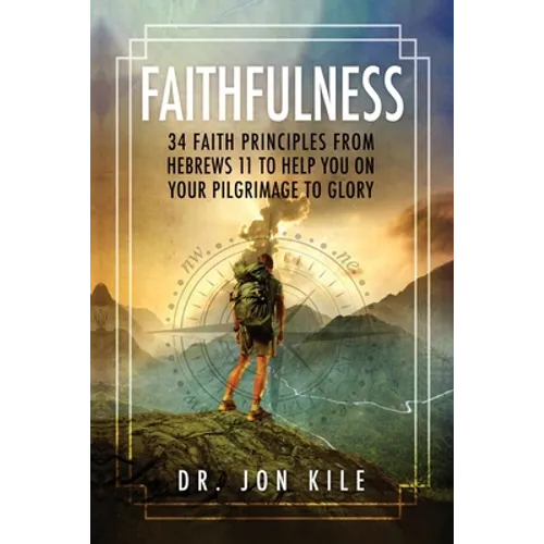 Faithfulness: 34 Faith Principles From Hebrews 11 to Help You On Your Pilgrimage to Glory