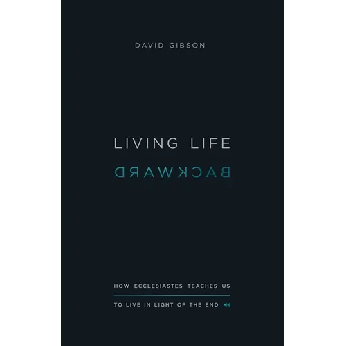 Living Life Backward: How Ecclesiastes Teaches Us to Live in Light of the End