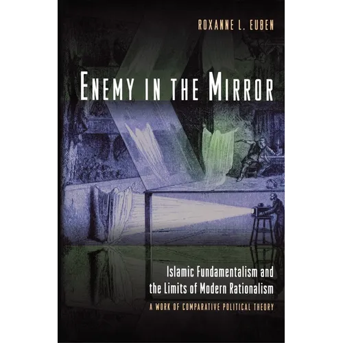 Enemy in the Mirror: Islamic Fundamentalism and the Limits of Modern Rationalism: A Work of Comparative Political Theory