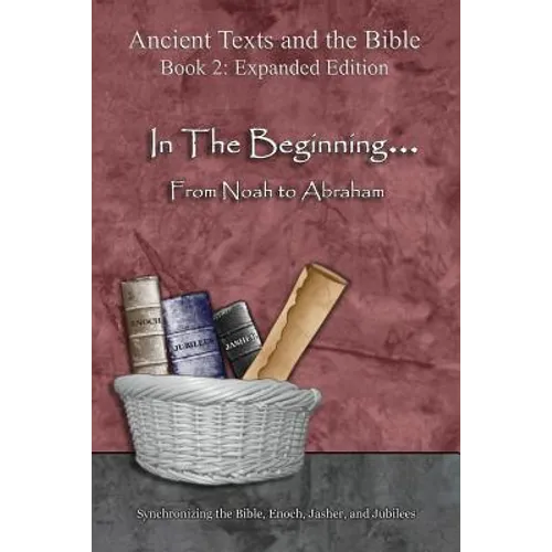 In The Beginning... From Noah to Abraham - Expanded Edition: Synchronizing the Bible, Enoch, Jasher, and Jubilees