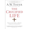 The Crucified Life: How to Live Out a Deeper Christian Experience