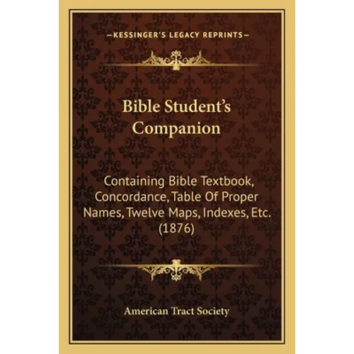 Bible Student's Companion: Containing Bible Textbook, Concordance, Table Of Proper Names, Twelve Maps, Indexes, Etc. (1876)