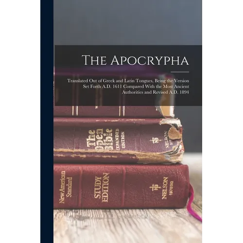 The Apocrypha: Translated Out of Greek and Latin Tongues, Being the Version Set Forth A.D. 1611 Compared With the Most Ancient Author