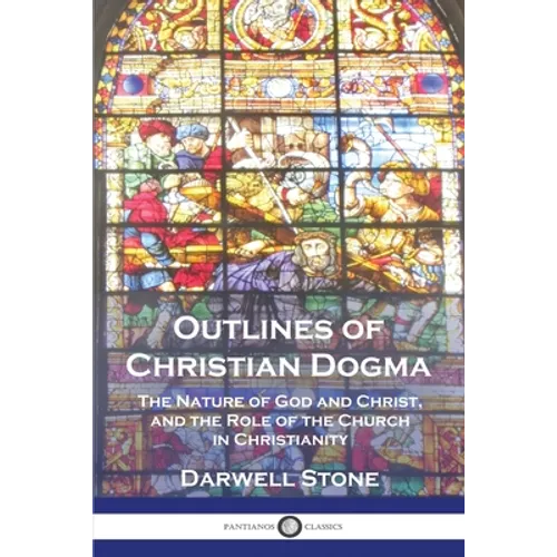 Outlines of Christian Dogma: The Nature of God and Christ, and the Role of the Church in Christianity
