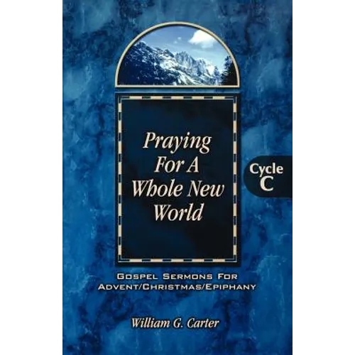 Praying for a Whole New World: Gospel Sermons for Advent/Christmas/Epiphany Cycle C