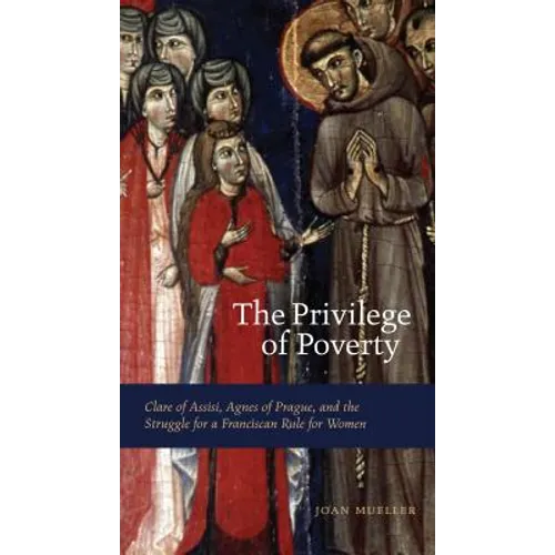 The Privilege of Poverty: Clare of Assisi, Agnes of Prague, and the Struggle for a Franciscan Rule for Women