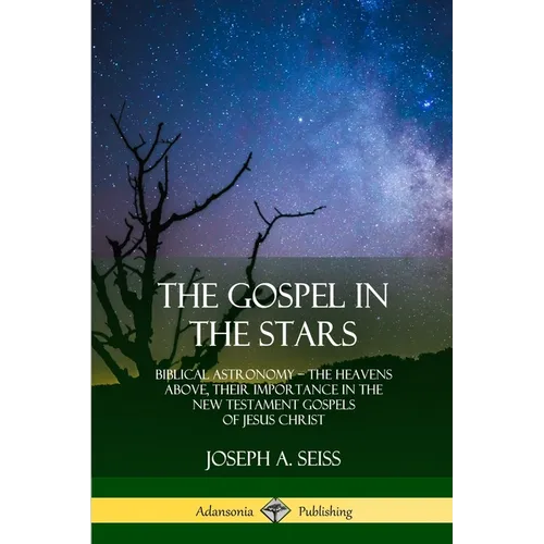 The Gospel in the Stars: Biblical Astronomy; The Heavens Above, Their Importance in the New Testament Gospels of Jesus Christ