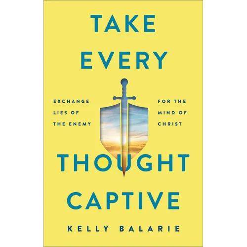 Take Every Thought Captive: Exchange Lies of the Enemy for the Mind of Christ