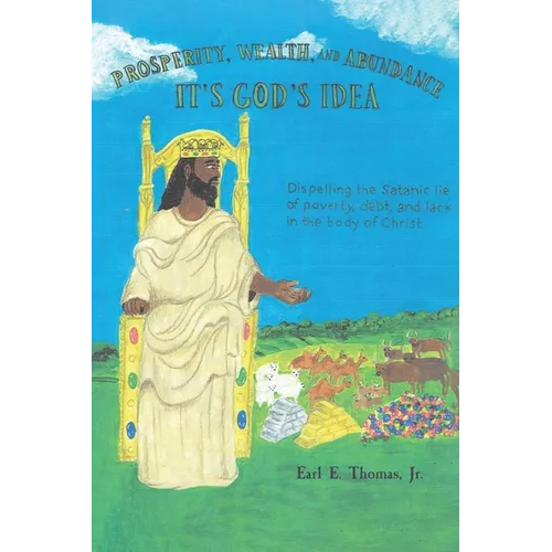 Prosperity, Wealth, and Abundance: It's God's Idea: Dispelling the Satanic Lie of Poverty, Debt, and Lack in the Body of Christ