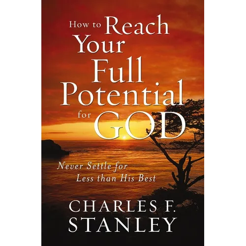 How to Reach Your Full Potential for God: Never Settle for Less Than His Best