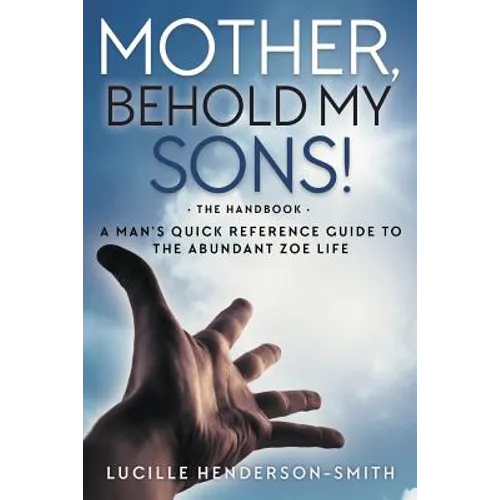 Mother, Behold My Sons: A Man's Quick Reference Guide to the Abundant Zoe Life