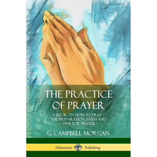 The Practice of Prayer: A Book on How to Pray - The Preparation, Faith and Time for Prayer