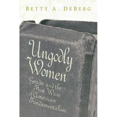 Ungodly Women: Gender and the First Wave of American Fundamentalism